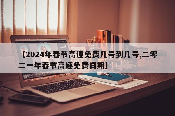 【2024年春节高速免费几号到几号,二零二一年春节高速免费日期】
