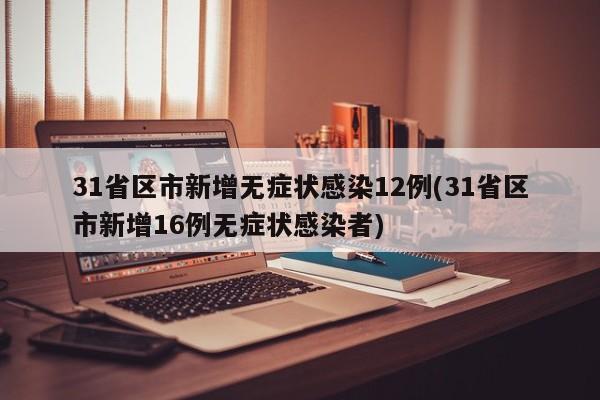 31省区市新增无症状感染12例(31省区市新增16例无症状感染者)