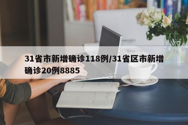 31省市新增确诊118例/31省区市新增确诊20例8885