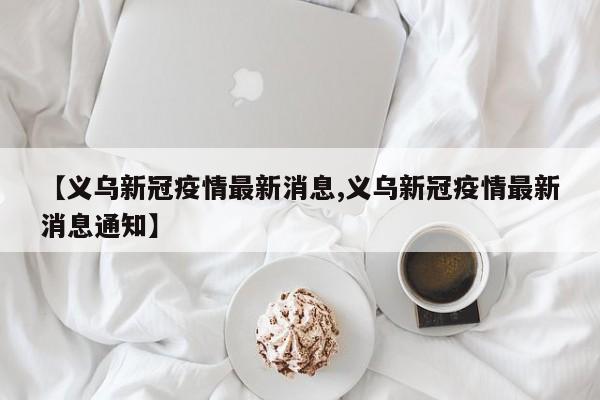 【义乌新冠疫情最新消息,义乌新冠疫情最新消息通知】