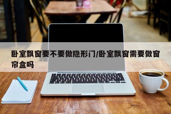 卧室飘窗要不要做隐形门/卧室飘窗需要做窗帘盒吗