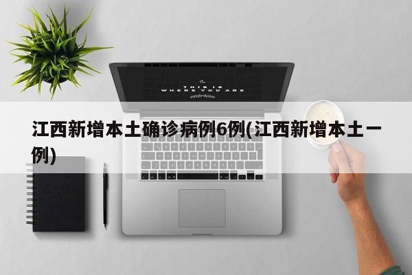 江西新增本土确诊病例6例(江西新增本土一例)