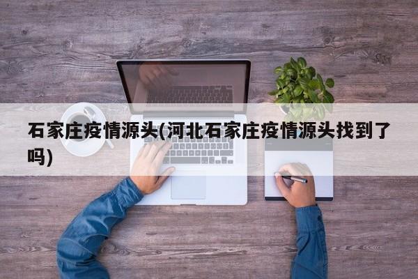石家庄疫情源头(河北石家庄疫情源头找到了吗)
