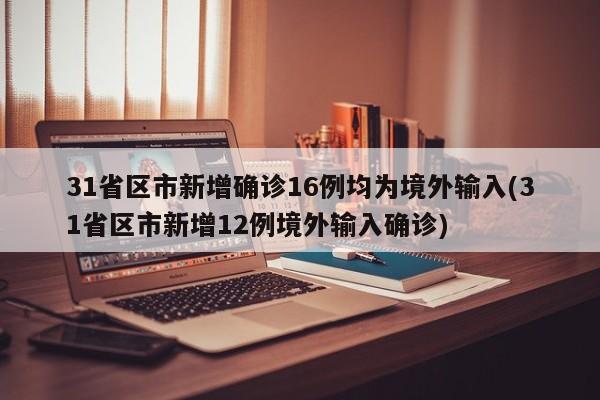 31省区市新增确诊16例均为境外输入(31省区市新增12例境外输入确诊)