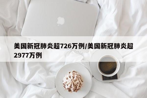 美国新冠肺炎超726万例/美国新冠肺炎超2977万例