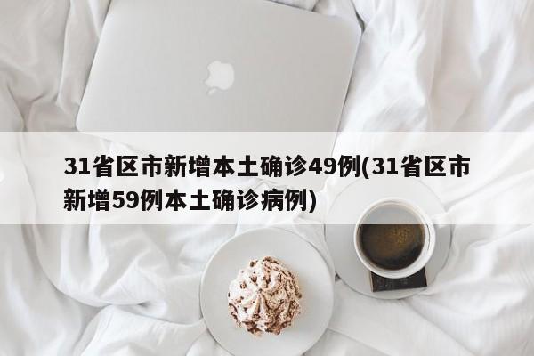 31省区市新增本土确诊49例(31省区市新增59例本土确诊病例)