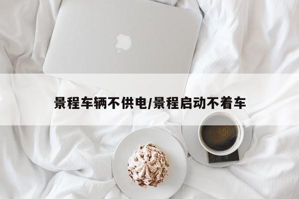 景程车辆不供电/景程启动不着车