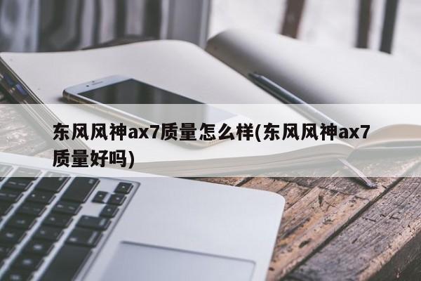 东风风神ax7质量怎么样(东风风神ax7质量好吗)
