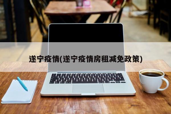 遂宁疫情(遂宁疫情房租减免政策)