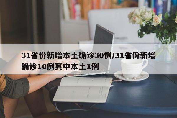 31省份新增本土确诊30例/31省份新增确诊10例其中本土1例