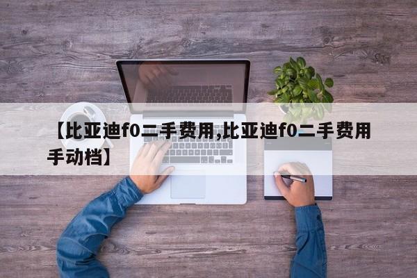 【比亚迪f0二手费用,比亚迪f0二手费用手动档】