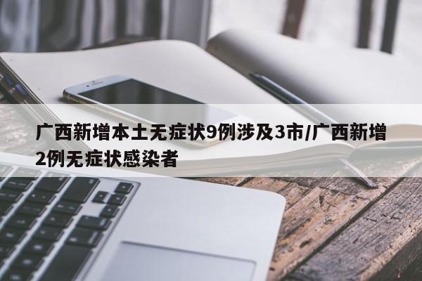 广西新增本土无症状9例涉及3市/广西新增2例无症状感染者
