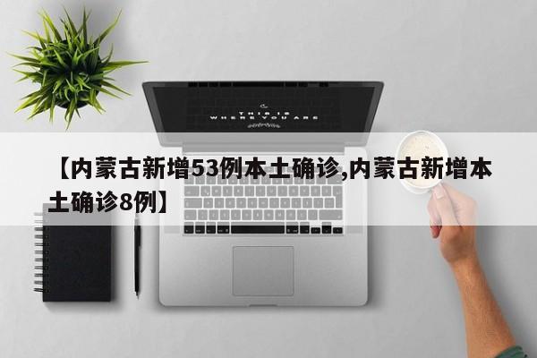 【内蒙古新增53例本土确诊,内蒙古新增本土确诊8例】