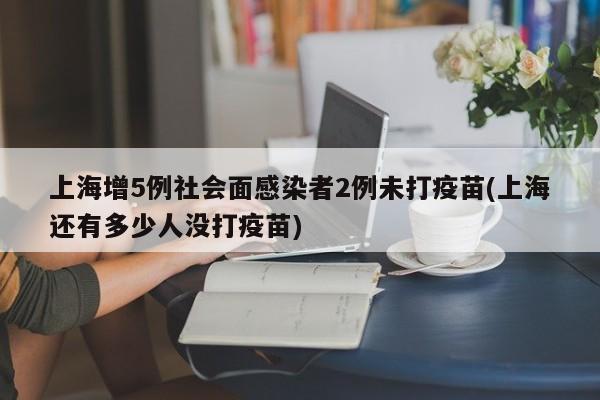 上海增5例社会面感染者2例未打疫苗(上海还有多少人没打疫苗)