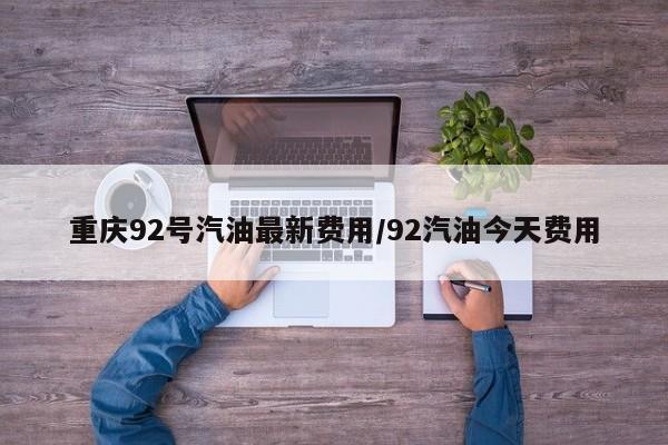 重庆92号汽油最新费用/92汽油今天费用