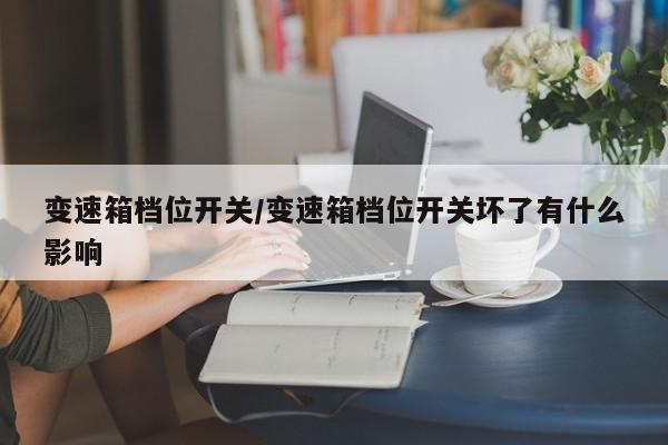 变速箱档位开关/变速箱档位开关坏了有什么影响