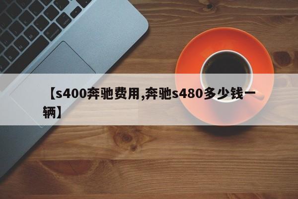 【s400奔驰费用,奔驰s480多少钱一辆】