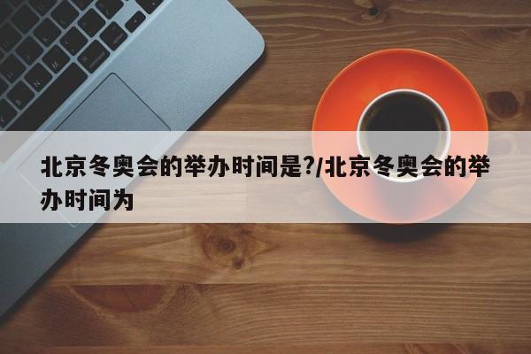 北京冬奥会的举办时间是?/北京冬奥会的举办时间为