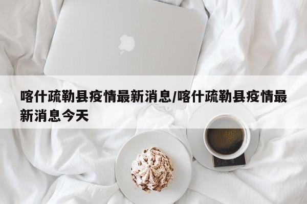 喀什疏勒县疫情最新消息/喀什疏勒县疫情最新消息今天