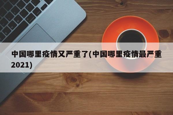 中国哪里疫情又严重了(中国哪里疫情最严重2021)