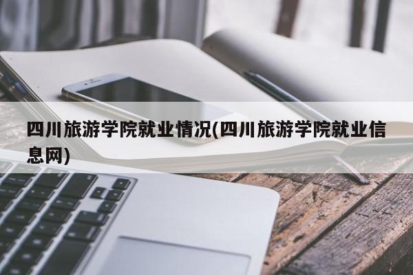 四川旅游学院就业情况(四川旅游学院就业信息网)