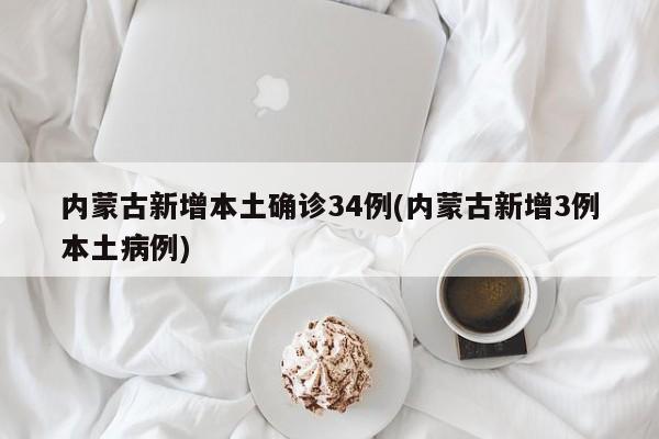 内蒙古新增本土确诊34例(内蒙古新增3例本土病例)