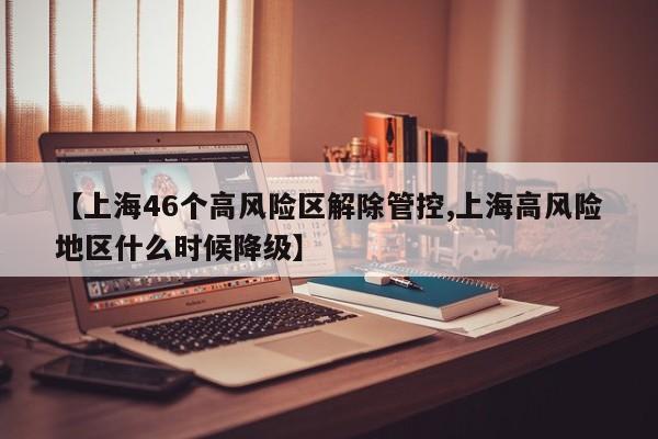 【上海46个高风险区解除管控,上海高风险地区什么时候降级】