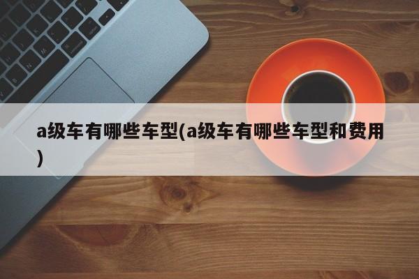 a级车有哪些车型(a级车有哪些车型和费用)
