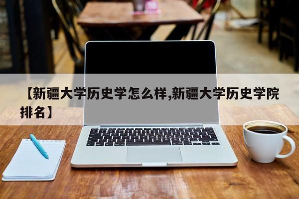 【新疆大学历史学怎么样,新疆大学历史学院排名】