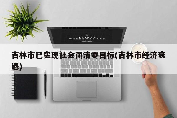 吉林市已实现社会面清零目标(吉林市经济衰退)