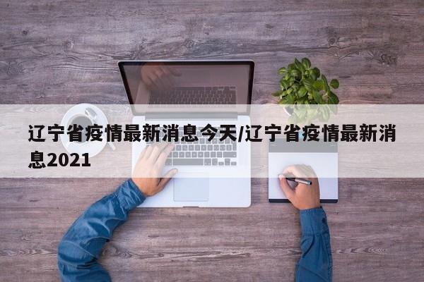 辽宁省疫情最新消息今天/辽宁省疫情最新消息2021