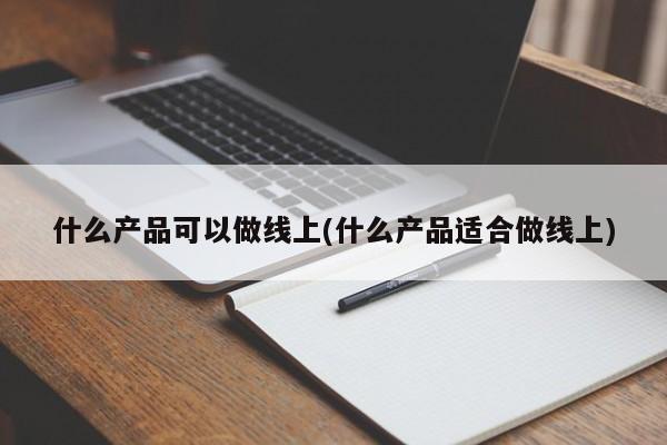 什么产品可以做线上(什么产品适合做线上)