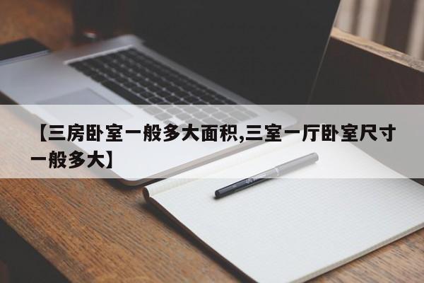 【三房卧室一般多大面积,三室一厅卧室尺寸一般多大】