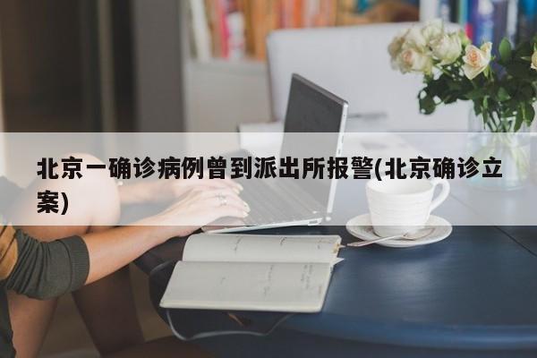 北京一确诊病例曾到派出所报警(北京确诊立案)