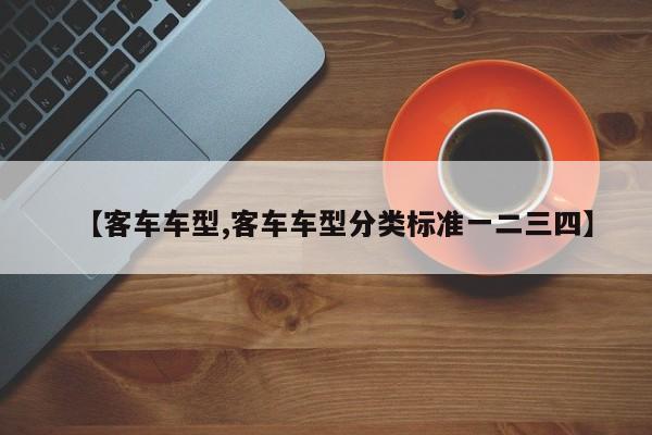 【客车车型,客车车型分类标准一二三四】