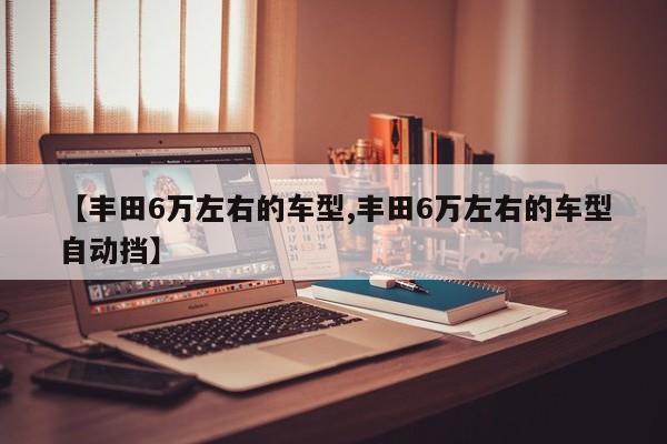 【丰田6万左右的车型,丰田6万左右的车型自动挡】