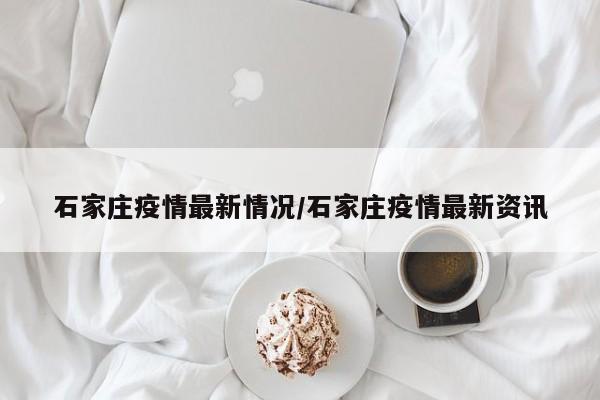 石家庄疫情最新情况/石家庄疫情最新资讯