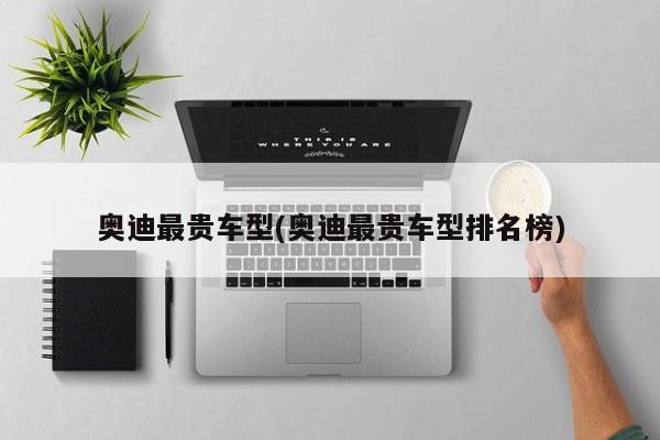 奥迪最贵车型(奥迪最贵车型排名榜)