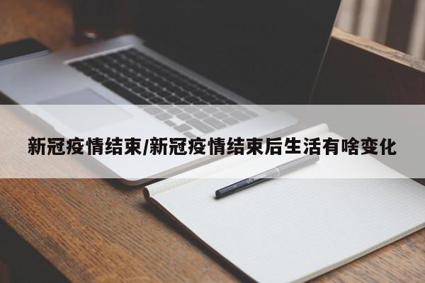 新冠疫情结束/新冠疫情结束后生活有啥变化