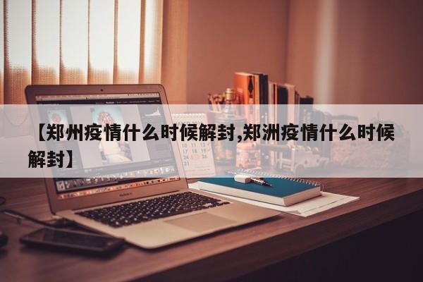 【郑州疫情什么时候解封,郑洲疫情什么时候解封】
