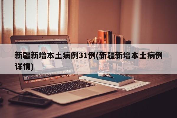 新疆新增本土病例31例(新疆新增本土病例详情)