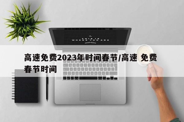 高速免费2023年时间春节/高速 免费 春节时间
