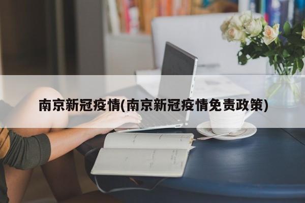 南京新冠疫情(南京新冠疫情免责政策)