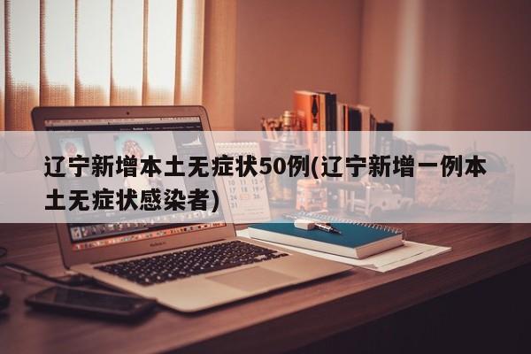 辽宁新增本土无症状50例(辽宁新增一例本土无症状感染者)