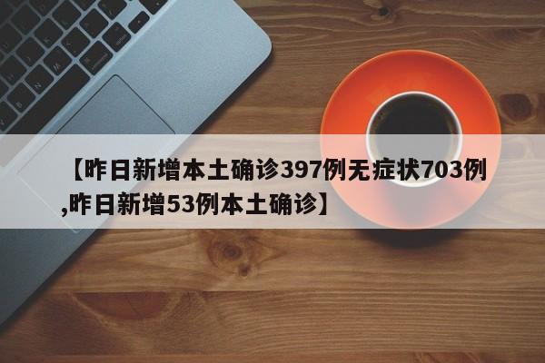 【昨日新增本土确诊397例无症状703例,昨日新增53例本土确诊】