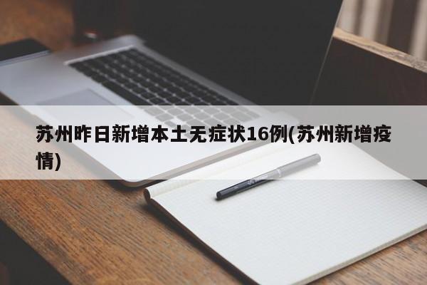 苏州昨日新增本土无症状16例(苏州新增疫情)