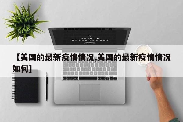 【美国的最新疫情情况,美国的最新疫情情况如何】