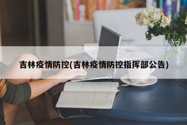 吉林疫情防控(吉林疫情防控指挥部公告)