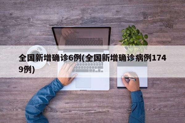 全国新增确诊6例(全国新增确诊病例1749例)