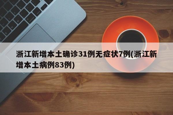 浙江新增本土确诊31例无症状7例(浙江新增本土病例83例)